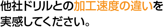 他社ドリルとの加工速度の違いを実感してください。