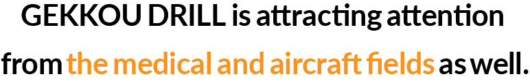 GEKKOU DRILL is attracting attention from the medical and aircraft fields as well.