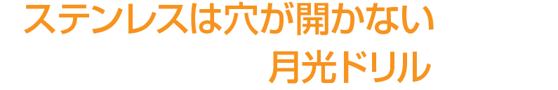 ステンレスは穴が開かないという常識をくつがえす月光ドリルの実力。